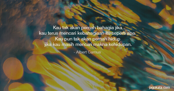 Kau tak akan pernah bahagia jika kau terus mencari kebahagiaan itu seperti apa. Kau pun tak akan pernah hidup jika kau masih mencari makna kehidupan.