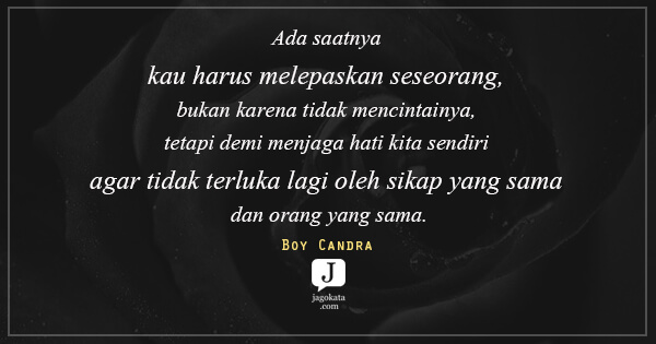 Ada saatnya kau harus melepaskan seseorang, bukan karena tidak mencintainya, tetapi demi menjaga hati kita sendiri agar tidak terluka lagi oleh sikap yang sama dan orang yang sama.