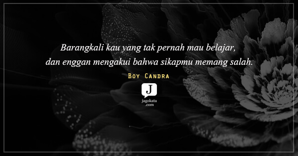 Barangkali kau yang tak pernah mau belajar, dan enggan mengakui bahwa sikapmu memang salah.