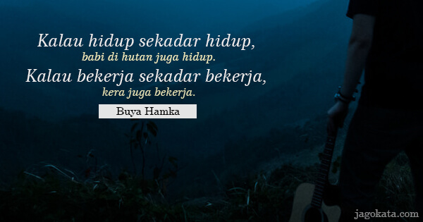 Kalau hidup sekadar hidup, babi di hutan juga hidup. Kalau bekerja sekadar bekerja, kera juga bekerja.