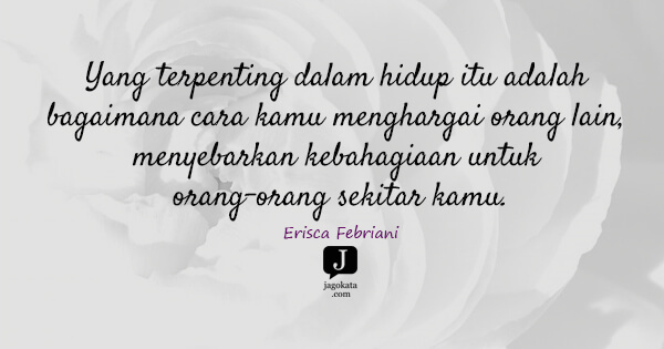 Yang terpenting dalam hidup itu adalah bagaimana cara kamu menghargai orang lain, menyebarkan kebahagiaan untuk orang-orang sekitar kamu.