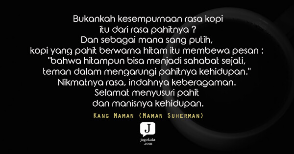 Bukankah kesempurnaan rasa kopi itu dari rasa pahitnya ? dan sebagai mana sang putih, kopi yang pahit berwarna hitam itu membewa pesan : "bahwa hitampun bisa menjadi sahabat sejati, teman dalam mengarungi pahitnya kehidupan." Nikmatnya rasa, indahnya keberagaman. Selamat menyusuri pahit dan manisnya