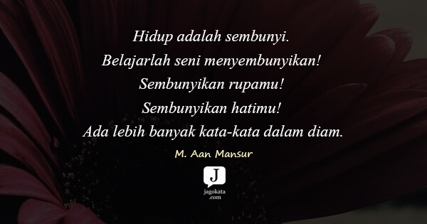 Hidup adalah sembunyi. Belajarlah seni menyembunyikan! Sembunyikan rupamu! Sembunyikan hatimu! Ada lebih banyak kata-kata dalam diam.