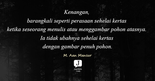 Kenangan, barangkali seperti perasaan sehelai kertas ketika seseorang menulis atau menggambar pohon atasnya. Ia tidak ubahnya sehelai kertas dengan gambar penuh pohon.