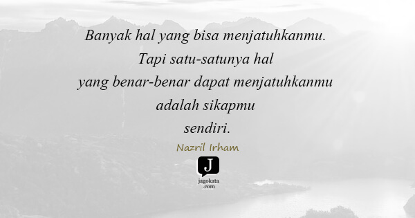 Banyak hal yang bisa menjatuhkanmu. Tapi satu-satunya hal yang benar-benar dapat menjatuhkanmu adalah sikapmu sendiri.