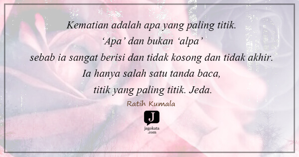 Kematian adalah apa yang paling titik. ‘Apa’ dan bukan ‘alpa’ sebab ia sangat berisi dan tidak kosong dan tidak akhir. Ia hanya salah satu tanda baca, titik yang paling titik. Jeda.