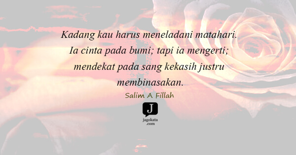 Kadang kau harus meneladani matahari. Ia cinta pada bumi; tapi ia mengerti; mendekat pada sang kekasih justru membinasakan.