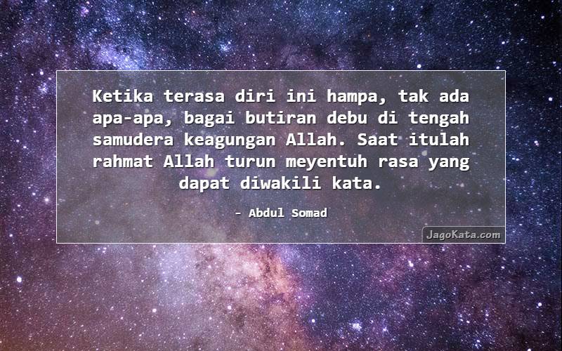 Ketika terasa diri ini hampa, tak ada apa-apa, bagai butiran debu di tengah samudera keagungan Allah. Saat itulah rahmat Allah turun meyentuh rasa yang dapat diwakili kata.