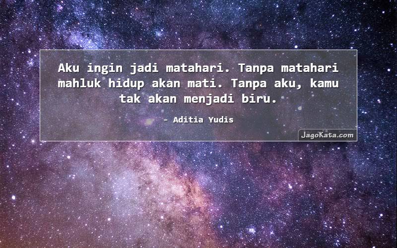 Aku ingin jadi matahari. Tanpa matahari mahluk hidup akan mati. Tanpa aku, kamu tak akan menjadi biru.