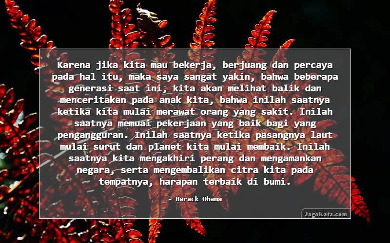 Karena jika kita mau bekerja, berjuang dan percaya pada hal itu, maka saya sangat yakin, bahwa beberapa generasi saat ini, kita akan melihat balik dan menceritakan pada anak kita, bahwa inilah saatnya ketika kita mulai merawat orang yang sakit. Inilah saatnya memuai pekerjaan yang baik bagi yang pe