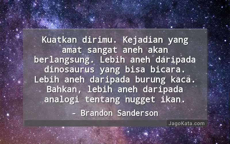 Kuatkan dirimu. Kejadian yang amat sangat aneh akan berlangsung. Lebih aneh daripada dinosaurus yang bisa bicara. Lebih aneh daripada burung kaca. Bahkan, lebih aneh daripada analogi tentang nugget ikan.