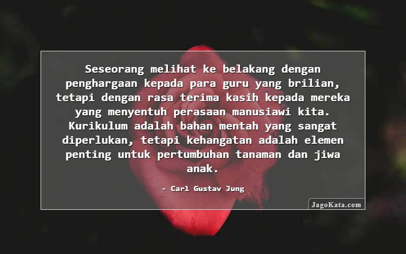 Seseorang melihat ke belakang dengan penghargaan kepada para guru yang brilian, tetapi dengan rasa terima kasih kepada mereka yang menyentuh perasaan manusiawi kita. Kurikulum adalah bahan mentah yang sangat diperlukan, tetapi kehangatan adalah elemen penting untuk pertumbuhan tanaman dan jiwa anak.