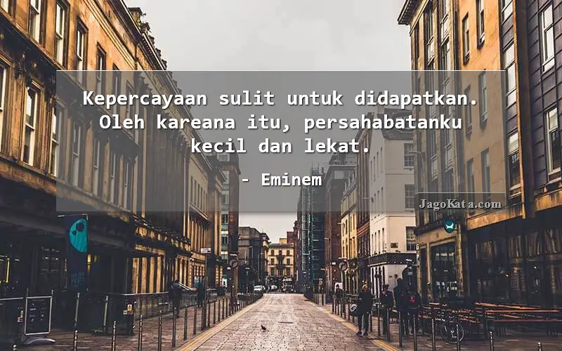 Kepercayaan sulit untuk didapatkan. Oleh kareana itu, persahabatanku kecil dan lekat.