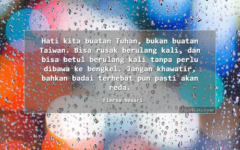 Hati kita buatan Tuhan, bukan buatan Taiwan. Bisa rusak berulang kali, dan bisa betul berulang kali tanpa perlu dibawa ke bengkel. Jangan khawatir, bahkan badai terhebat pun pasti akan reda.