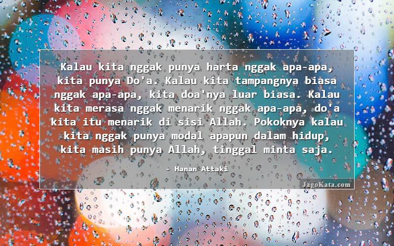 Kalau kita nggak punya harta nggak apa-apa, kita punya Do'a. Kalau kita tampangnya biasa nggak apa-apa, kita doa'nya luar biasa. Kalau kita merasa nggak menarik nggak apa-apa, do'a kita itu menarik di sisi Allah. Pokoknya kalau kita nggak punya modal apapun dalam hidup, kita masih punya 
