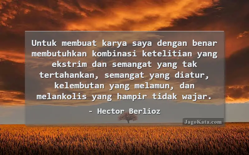 Untuk membuat karya saya dengan benar membutuhkan kombinasi ketelitian yang ekstrim dan semangat yang tak tertahankan, semangat yang diatur, kelembutan yang melamun, dan melankolis yang hampir tidak wajar.
