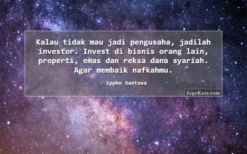 Kalau tidak mau jadi pengusaha, jadilah investor. Invest di bisnis orang lain, properti, emas dan reksa dana syariah. Agar membaik nafkahmu.