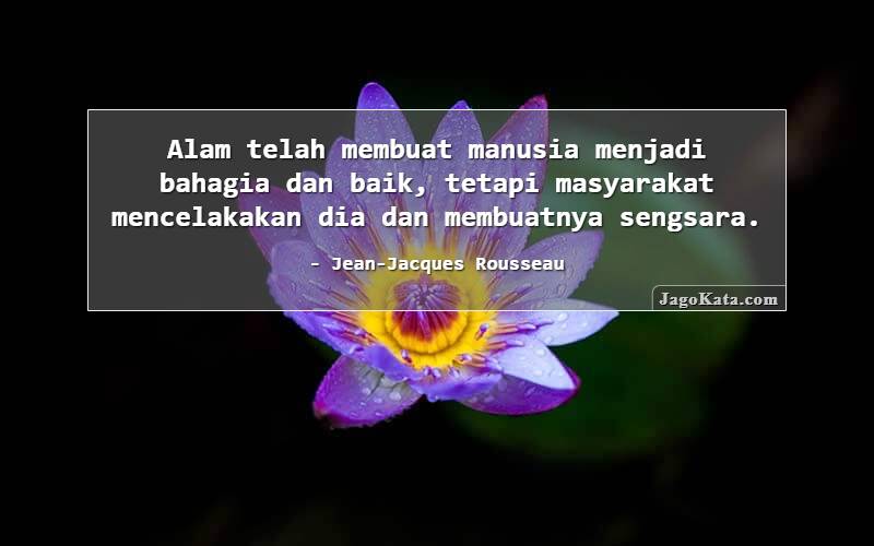 Alam telah membuat manusia menjadi bahagia dan baik, tetapi masyarakat mencelakakan dia dan membuatnya sengsara.