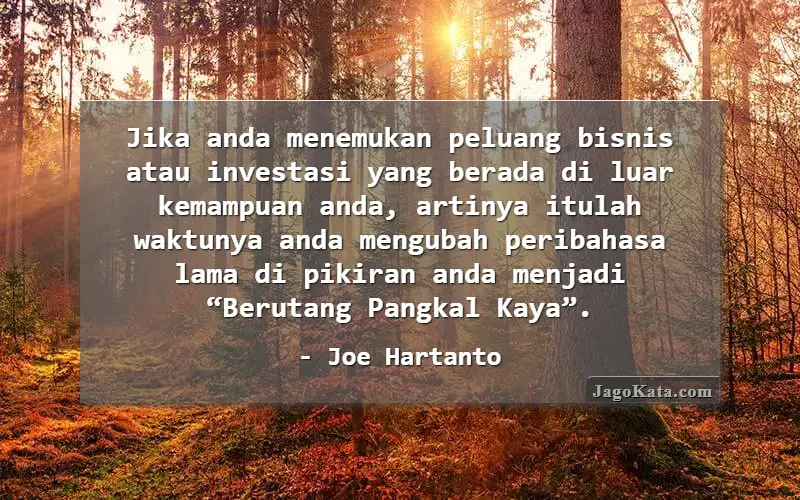 Jika anda menemukan peluang bisnis atau investasi yang berada di luar kemampuan anda, artinya itulah waktunya anda mengubah peribahasa lama di pikiran anda menjadi “Berutang Pangkal Kaya”.