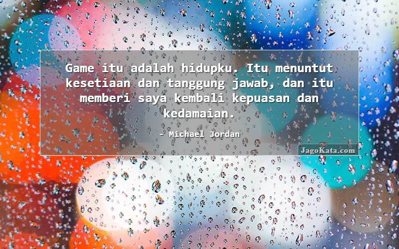 Game itu adalah hidupku. Itu menuntut kesetiaan dan tanggung jawab, dan itu memberi saya kembali kepuasan dan kedamaian.