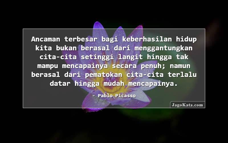 Ancaman terbesar bagi keberhasilan hidup kita bukan berasal dari menggantungkan cita-cita setinggi langit hingga tak mampu mencapainya secara penuh; namun berasal dari pematokan cita-cita terlalu datar hingga mudah mencapainya.