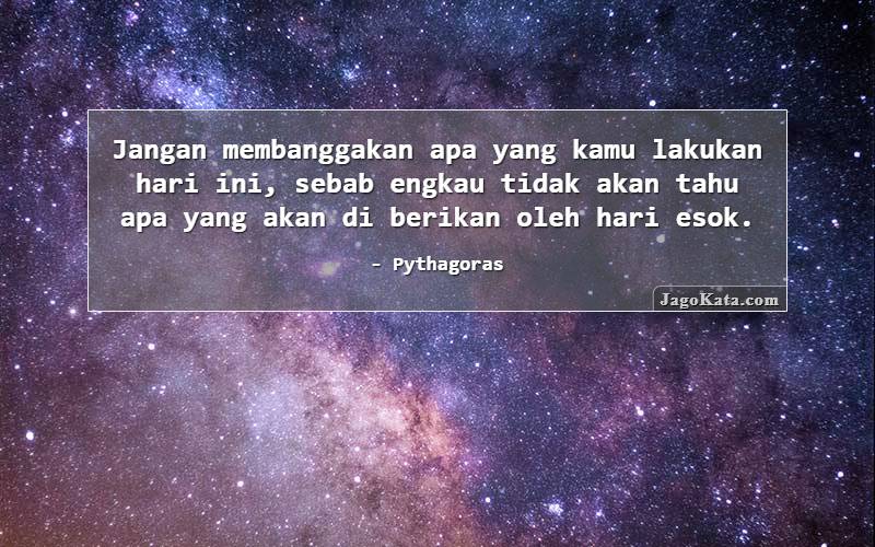 Jangan membanggakan apa yang kamu lakukan hari ini, sebab engkau tidak akan tahu apa yang akan di berikan oleh hari esok.