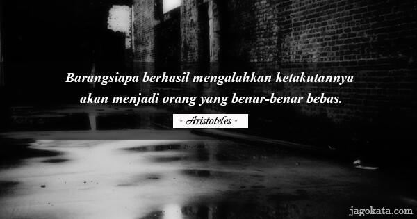 Aristoteles - Barangsiapa berhasil mengalahkan ketakutannya akan menjadi orang yang benar-benar bebas.