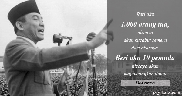 Soekarno - Beri aku 1.000 orang tua, niscaya akan kucabut semeru dari akarnya. Beri aku 10 pemuda niscaya akan kuguncangkan dunia.