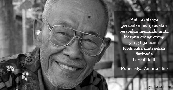 Pramoedya Ananta Toer - Pada akhirnya persoalan hidup adalah persoalan menunda mati, biarpun orang-orang yang bijaksana lebih suka mati sekali daripada berkali-kali.