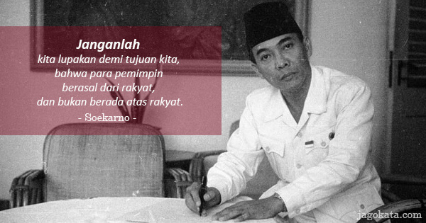 Soekarno - Janganlah kita lupakan demi tujuan kita, bahwa para pemimpin berasal dari rakyat, dan bukan berada atas rakyat.