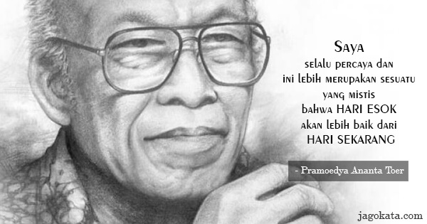 Pramoedya Ananta Toer - Saya selalu percaya dan ini lebih merupakan sesuatu yang mistis, bahwa hari esok akan lebih baik dari hari sekarang.