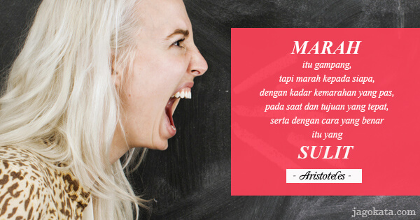Aristoteles - Marah itu gampang, tapi marah kepada siapa, dengan kadar kemarahan yang pas, pada saat dan tujuan yang tepat, serta dengan cara yang benar itu yang sulit.