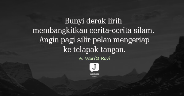 A. Warits Rovi - Bunyi derak lirih membangkitkan cerita-cerita silam. Angin pagi silir pelan mengeriap ke telapak tangan.