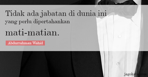 Abdurrahman Wahid - Tidak ada jabatan di dunia ini yang perlu dipertahankan mati-matian.