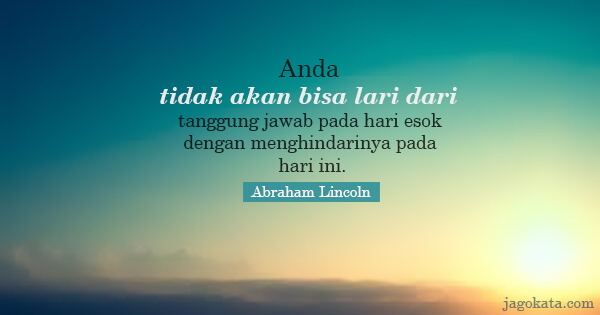 Abraham Lincoln - Anda tidak akan bisa lari dari tanggung jawab pada hari esok dengan menghindarinya pada hari ini.