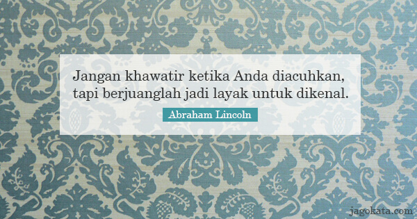 Abraham Lincoln - Jangan khawatir ketika anda diacuhkan, tapi berjuanglah jadi layak untuk dikenal.