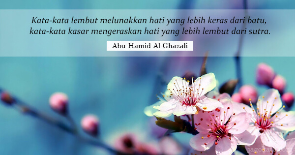 Abu Hamid Al Ghazali - Kata-kata lembut melunakkan hati yang lebih keras dari batu, kata-kata kasar mengeraskan hati yang lebih lembut dari sutra.