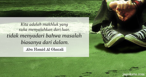 Abu Hamid Al Ghazali - Kita adalah makhluk yang suka menyalahkan dari luar, tidak menyadari bahwa masalah biasanya dari dalam.