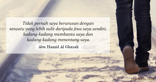Abu Hamid Al Ghazali - Tidak pernah saya berurusan dengan sesuatu yang lebih sulit daripada jiwa saya sendiri, kadang-kadang membantu saya dan kadang-kadang menentang saya.