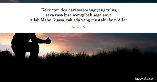 Achi T.M - Kekuatan doa dari seseorang yang tulus, saya rasa bisa mengubah segalanya. Allah Maha Kuasa, tak ada yang mustahil bagi Allah.