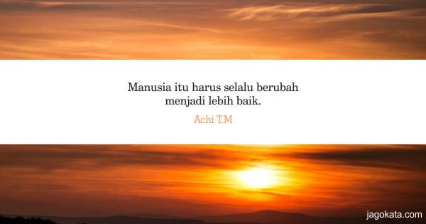 Achi T.M - Manusia itu harus selalu berubah menjadi lebih baik.