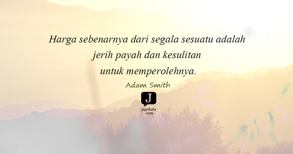Adam Smith - Harga sebenarnya dari segala sesuatu adalah jerih payah dan kesulitan untuk memperolehnya.