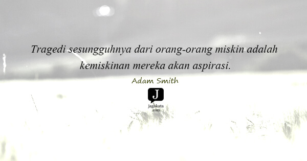 Adam Smith - Tragedi sesungguhnya dari orang-orang miskin adalah kemiskinan mereka akan aspirasi.