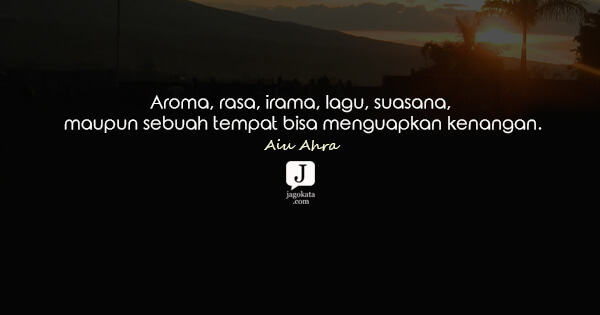 Aiu Ahra - Aroma, rasa, irama, lagu, suasana, maupun sebuah tempat bisa menguapkan kenangan.