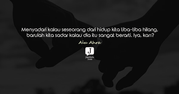 Aiu Ahra - Menyadari kalau seseorang dari hidup kita tiba-tiba hilang, barulah kita sadar kalau dia itu sangat berarti. Iya, kan?