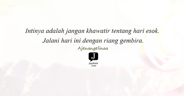 Ajenangelinaa - Intinya adalah jangan khawatir tentang hari esok. Jalani hari ini dengan riang gembira.