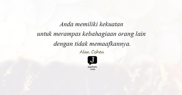 Alan Cohen - Anda memiliki kekuatan untuk merampas kebahagiaan orang lain dengan tidak memaafkannya.
