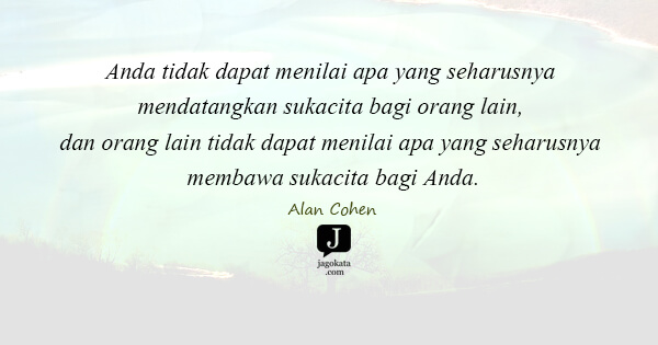 Alan Cohen - Anda tidak dapat menilai apa yang seharusnya mendatangkan sukacita bagi orang lain, dan orang lain tidak dapat menilai apa yang seharusnya membawa sukacita bagi Anda.