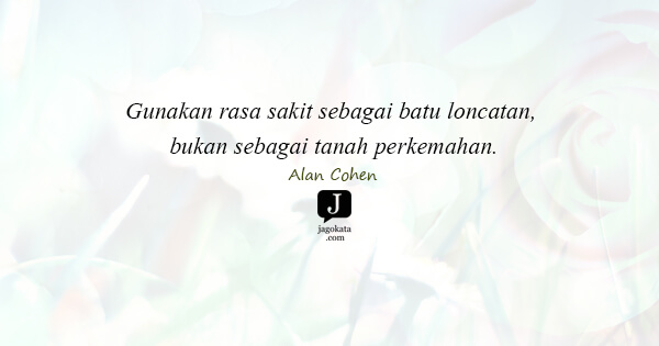 Alan Cohen - Gunakan rasa sakit sebagai batu loncatan, bukan sebagai tanah perkemahan.