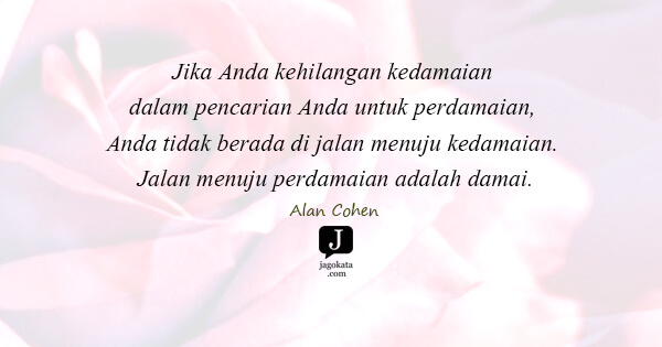 Alan Cohen - Jika Anda kehilangan kedamaian dalam pencarian Anda untuk perdamaian, Anda tidak berada di jalan menuju kedamaian. Jalan menuju perdamaian adalah damai.
